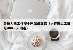 普通人找工作哪个网站最靠谱（小件搬运工日结400一天附近）