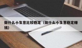 做什么小生意比较稳定（做什么小生意稳定赚钱）