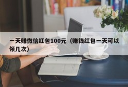 一天赚微信红包100元（赚钱红包一天可以领几次）