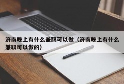 济南晚上有什么兼职可以做（济南晚上有什么兼职可以做的）