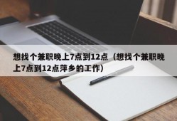 想找个兼职晚上7点到12点（想找个兼职晚上7点到12点萍乡的工作）