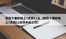 想找个兼职晚上7点到12点（想找个兼职晚上7点到12点萍乡的工作）