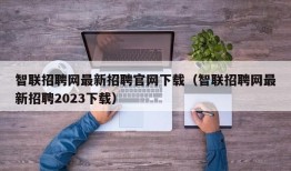 智联招聘网最新招聘官网下载（智联招聘网最新招聘2023下载）