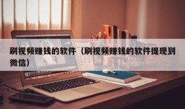 刷视频赚钱的软件（刷视频赚钱的软件提现到微信）