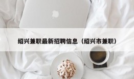 绍兴兼职最新招聘信息（绍兴市兼职）