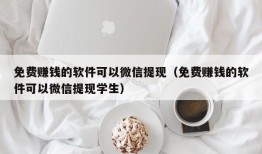 免费赚钱的软件可以微信提现（免费赚钱的软件可以微信提现学生）