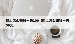 网上怎么赚钱一天100（网上怎么赚钱一天50元）