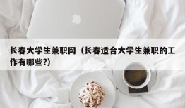 长春大学生兼职网（长春适合大学生兼职的工作有哪些?）