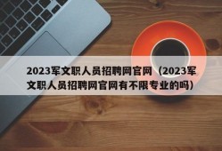 2023军文职人员招聘网官网（2023军文职人员招聘网官网有不限专业的吗）