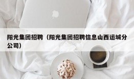 阳光集团招聘（阳光集团招聘信息山西运城分公司）