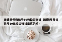 赚钱导师微信号10元投资赚钱（赚钱导师微信号10元投资赚钱是真的吗）