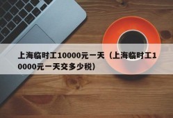 上海临时工10000元一天（上海临时工10000元一天交多少税）