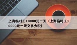 上海临时工10000元一天（上海临时工10000元一天交多少税）