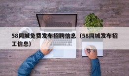 58同城免费发布招聘信息（58同城发布招工信息）