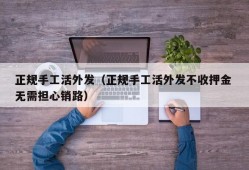 正规手工活外发（正规手工活外发不收押金 无需担心销路）