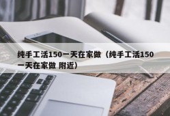 纯手工活150一天在家做（纯手工活150一天在家做 附近）