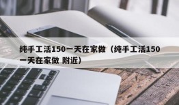 纯手工活150一天在家做（纯手工活150一天在家做 附近）