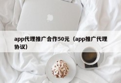 app代理推广合作50元（app推广代理协议）