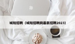 城阳招聘（城阳招聘网最新招聘2023）