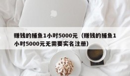 赚钱的捕鱼1小时5000元（赚钱的捕鱼1小时5000元无需要实名注册）