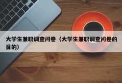 大学生兼职调查问卷（大学生兼职调查问卷的目的）