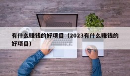 有什么赚钱的好项目（2023有什么赚钱的好项目）