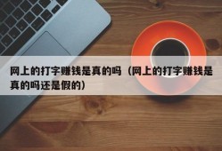 网上的打字赚钱是真的吗（网上的打字赚钱是真的吗还是假的）