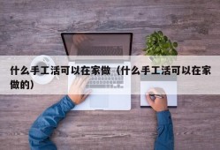 什么手工活可以在家做（什么手工活可以在家做的）