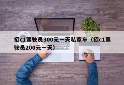 招c1驾驶员300元一天私家车（招c1驾驶员200元一天）