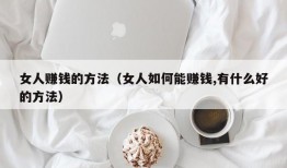 女人赚钱的方法（女人如何能赚钱,有什么好的方法）