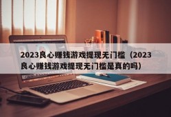 2023良心赚钱游戏提现无门槛（2023良心赚钱游戏提现无门槛是真的吗）