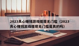 2023良心赚钱游戏提现无门槛（2023良心赚钱游戏提现无门槛是真的吗）