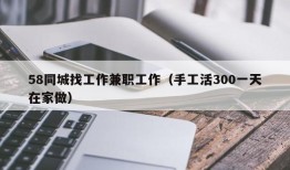 58同城找工作兼职工作（手工活300一天在家做）