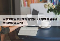 大学生应届毕业生招聘官网（大学生应届毕业生招聘官网入口）