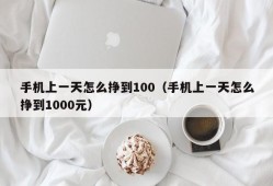 手机上一天怎么挣到100（手机上一天怎么挣到1000元）