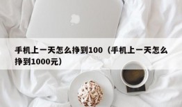 手机上一天怎么挣到100（手机上一天怎么挣到1000元）