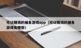 可以赚钱的捕鱼游戏app（可以赚钱的捕鱼游戏有哪些）