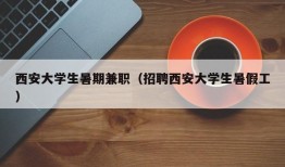 西安大学生暑期兼职（招聘西安大学生暑假工）