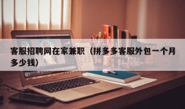 客服招聘网在家兼职（拼多多客服外包一个月多少钱）