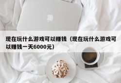 现在玩什么游戏可以赚钱（现在玩什么游戏可以赚钱一天6000元）