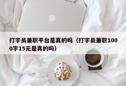 打字员兼职平台是真的吗（打字员兼职1000字15元是真的吗）