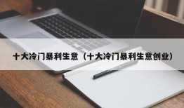 十大冷门暴利生意（十大冷门暴利生意创业）