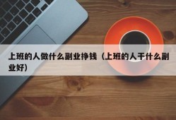 上班的人做什么副业挣钱（上班的人干什么副业好）