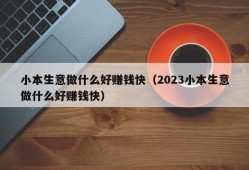 小本生意做什么好赚钱快（2023小本生意做什么好赚钱快）