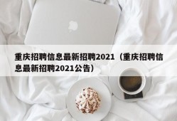 重庆招聘信息最新招聘2021（重庆招聘信息最新招聘2021公告）