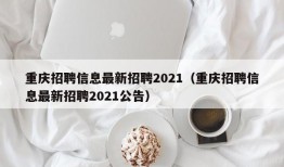 重庆招聘信息最新招聘2021（重庆招聘信息最新招聘2021公告）