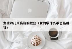 女生冷门又高薪的职业（女的学什么手艺最赚钱）