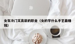 女生冷门又高薪的职业（女的学什么手艺最赚钱）