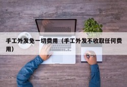 手工外发免一切费用（手工外发不收取任何费用）