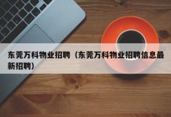 东莞万科物业招聘（东莞万科物业招聘信息最新招聘）